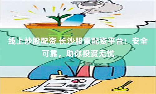 线上炒股配资 长沙股票配资平台：安全可靠，助你投资无忧