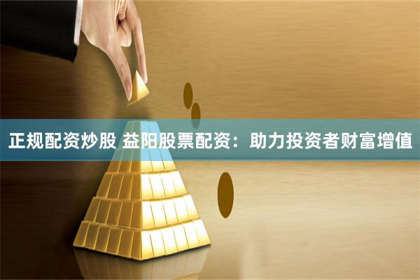 正规配资炒股 益阳股票配资：助力投资者财富增值