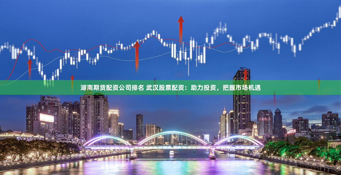湖南期货配资公司排名 武汉股票配资：助力投资，把握市场机遇