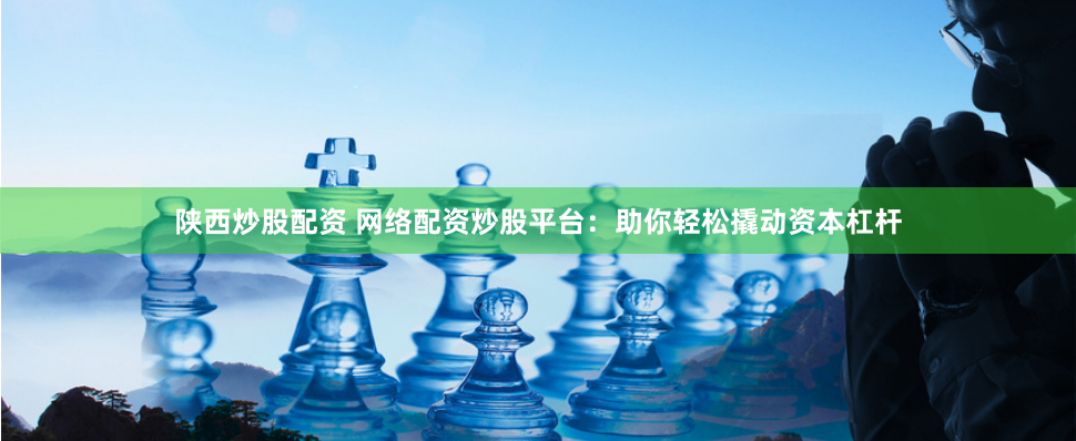 陕西炒股配资 网络配资炒股平台：助你轻松撬动资本杠杆
