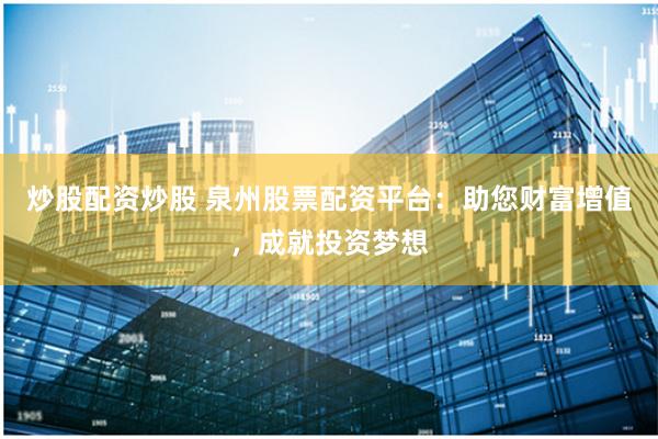 炒股配资炒股 泉州股票配资平台：助您财富增值，成就投资梦想