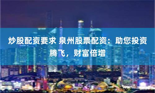 炒股配资要求 泉州股票配资：助您投资腾飞，财富倍增