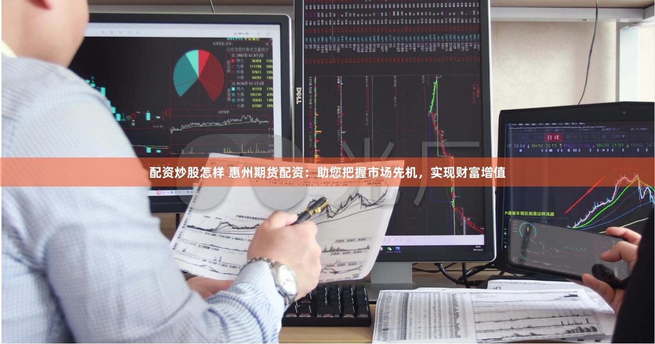 配资炒股怎样 惠州期货配资：助您把握市场先机，实现财富增值
