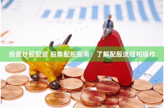 投资炒股配资 股票配股指南：了解配股流程和操作