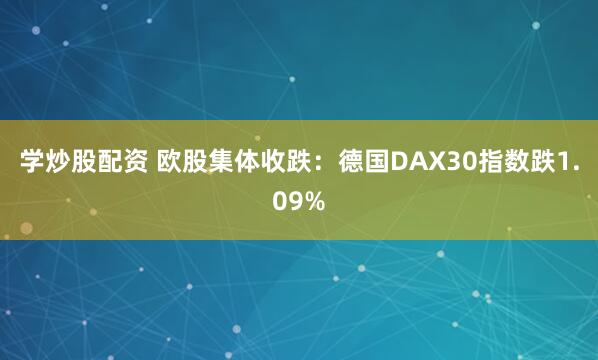 学炒股配资 欧股集体收跌：德国DAX30指数跌1.09%