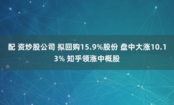 配 资炒股公司 拟回购15.9%股份 盘中大涨10.13% 知乎领涨中概股