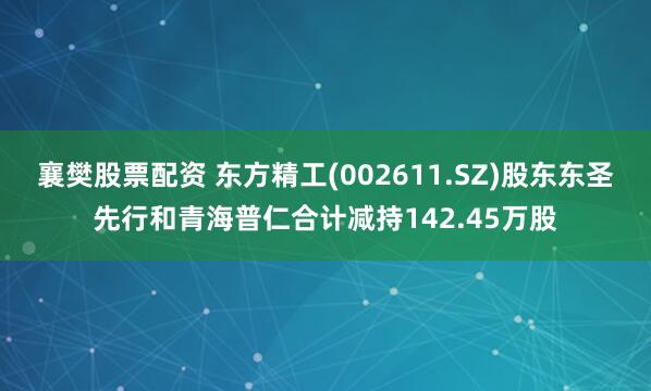 襄樊股票配资 东方精工(002611.SZ)股东东圣先行和青海普仁合计减持142.45万股
