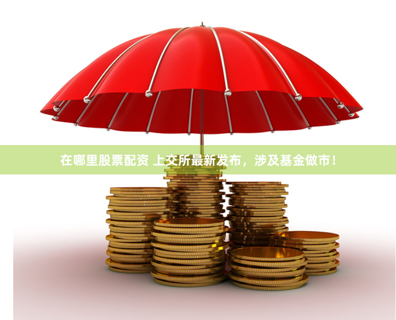 在哪里股票配资 上交所最新发布，涉及基金做市！