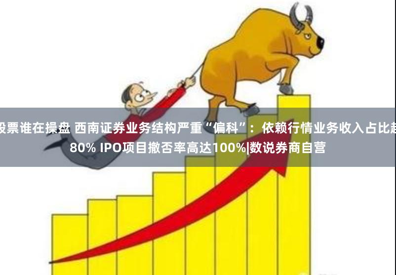 股票谁在操盘 西南证券业务结构严重“偏科”：依赖行情业务收入占比超80% IPO项目撤否率高达100%|数说券商自营