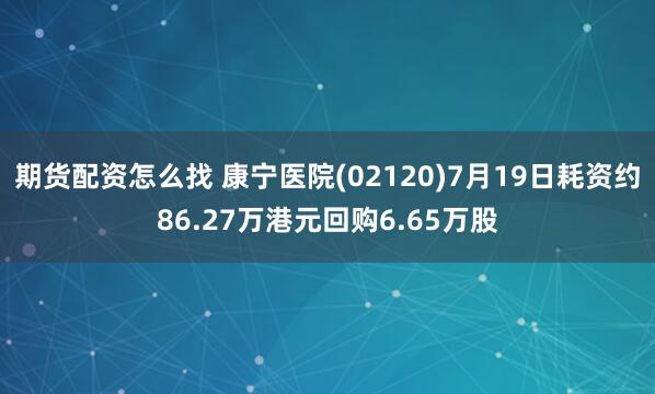 期货配资怎么找 康宁医院(02120)7月19日耗资约86.27万港元回购6.65万股