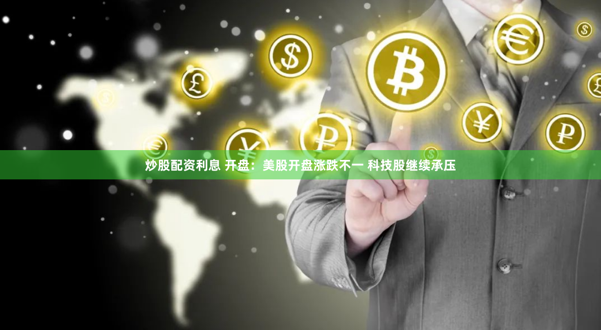 炒股配资利息 开盘：美股开盘涨跌不一 科技股继续承压
