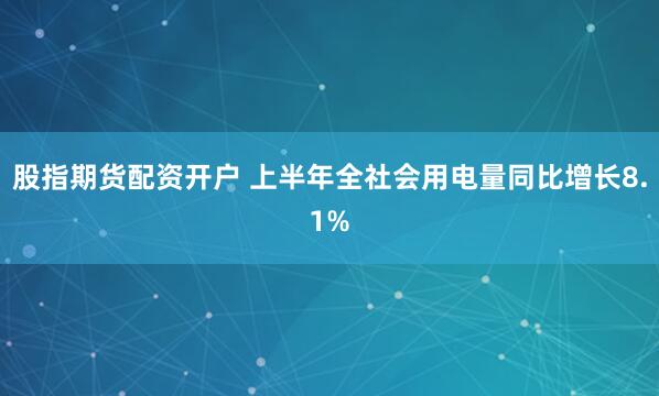 股指期货配资开户 上半年全社会用电量同比增长8.1%