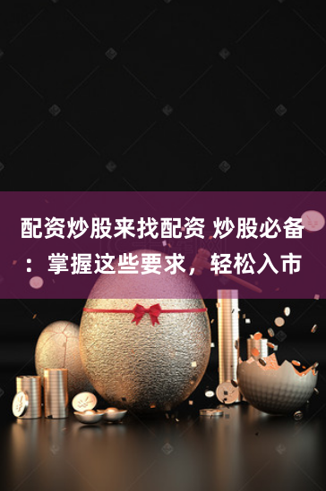 配资炒股来找配资 炒股必备：掌握这些要求，轻松入市
