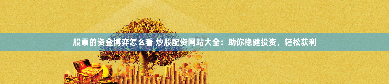 股票的资金博弈怎么看 炒股配资网站大全：助你稳健投资，轻松获利