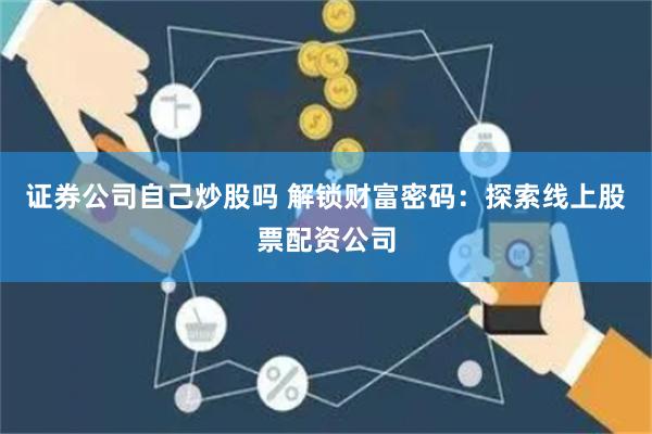 证券公司自己炒股吗 解锁财富密码：探索线上股票配资公司