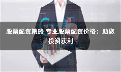 股票配资策略 专业股票配资价格：助您投资获利