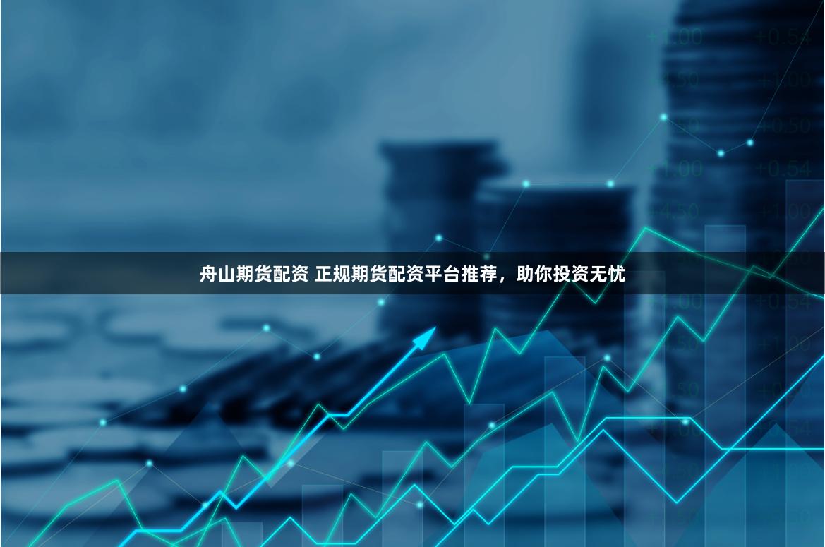 舟山期货配资 正规期货配资平台推荐，助你投资无忧