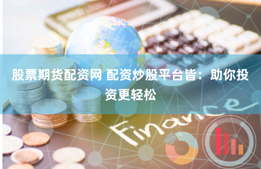 股票期货配资网 配资炒股平台皆：助你投资更轻松