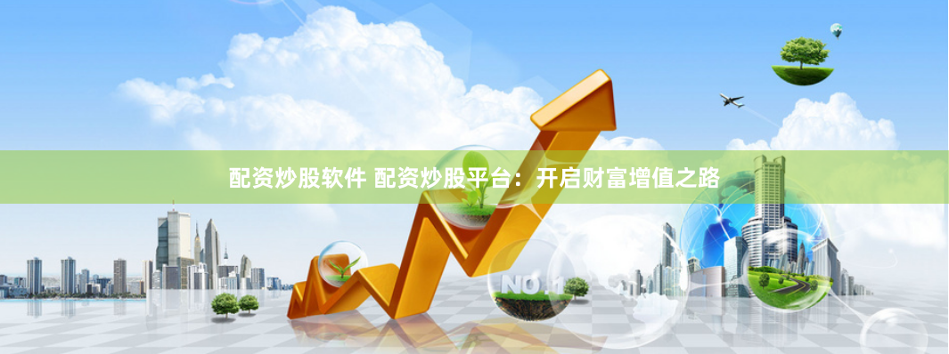 配资炒股软件 配资炒股平台：开启财富增值之路