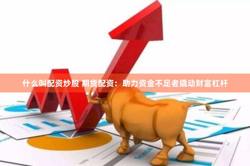 什么叫配资炒股 期货配资：助力资金不足者撬动财富杠杆