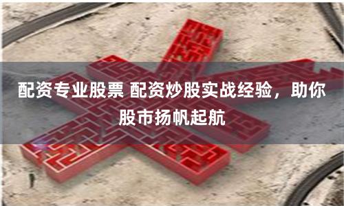配资专业股票 配资炒股实战经验，助你股市扬帆起航