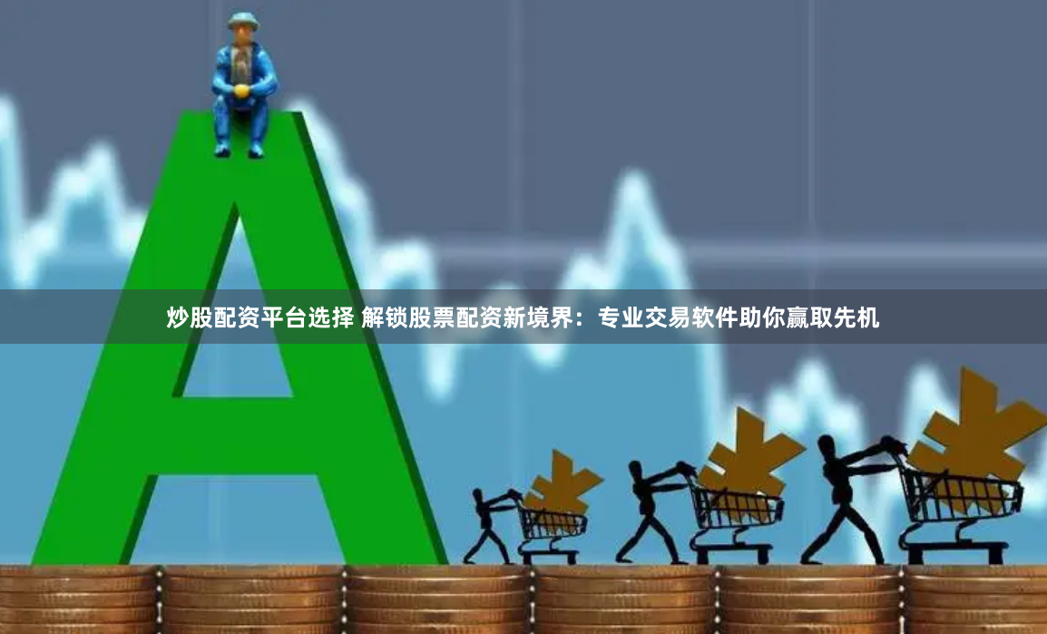 炒股配资平台选择 解锁股票配资新境界：专业交易软件助你赢取先机
