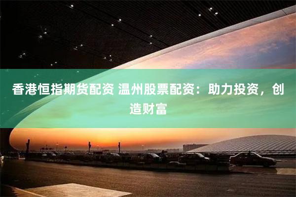 香港恒指期货配资 温州股票配资：助力投资，创造财富