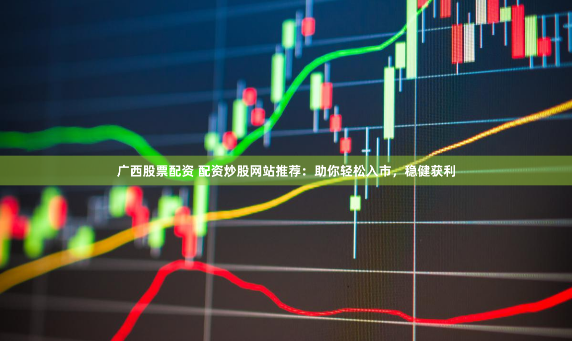 广西股票配资 配资炒股网站推荐：助你轻松入市，稳健获利