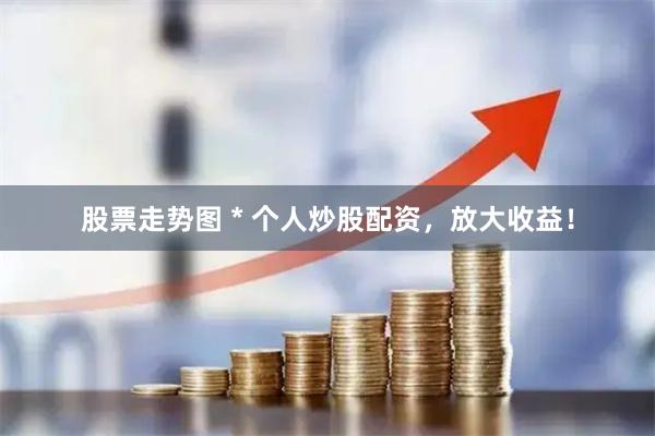 股票走势图 * 个人炒股配资，放大收益！
