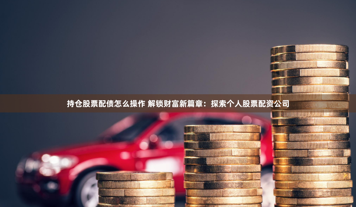持仓股票配债怎么操作 解锁财富新篇章：探索个人股票配资公司
