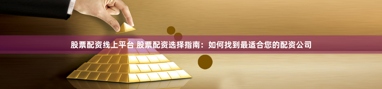 股票配资线上平台 股票配资选择指南：如何找到最适合您的配资公司