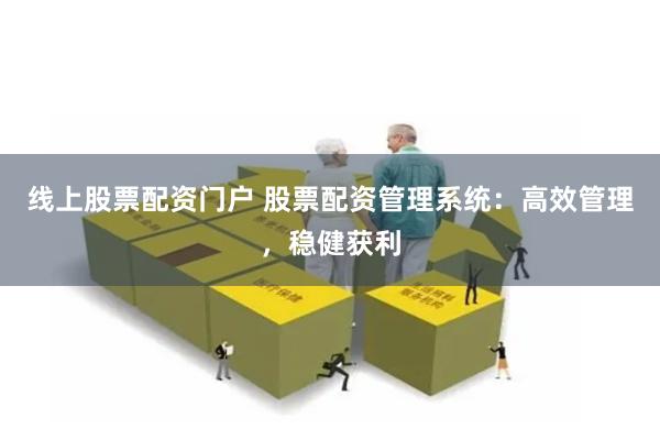 线上股票配资门户 股票配资管理系统：高效管理，稳健获利