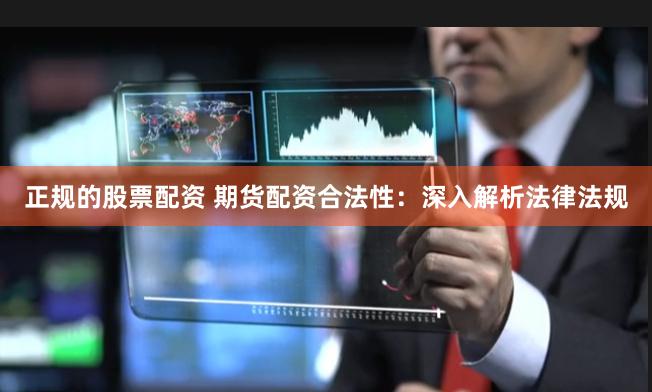 正规的股票配资 期货配资合法性：深入解析法律法规