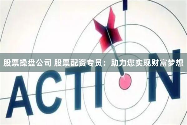 股票操盘公司 股票配资专员：助力您实现财富梦想