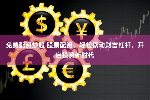 免费配资炒股 股票配资，轻松撬动财富杠杆，开启投资新时代