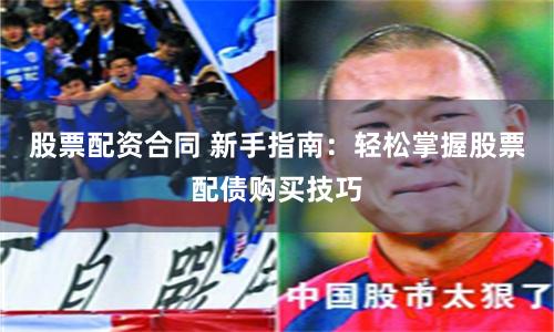 股票配资合同 新手指南：轻松掌握股票配债购买技巧