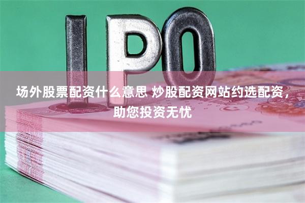 场外股票配资什么意思 炒股配资网站约选配资，助您投资无忧