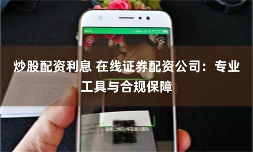 炒股配资利息 在线证券配资公司：专业工具与合规保障