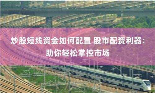 炒股短线资金如何配置 股市配资利器：助你轻松掌控市场
