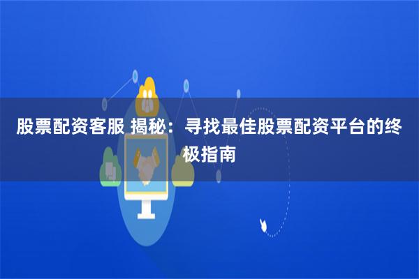 股票配资客服 揭秘：寻找最佳股票配资平台的终极指南