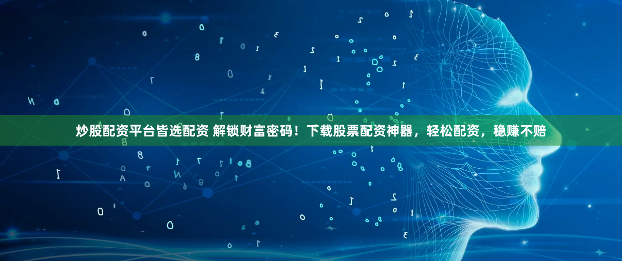 炒股配资平台皆选配资 解锁财富密码！下载股票配资神器，轻松配资，稳赚不赔