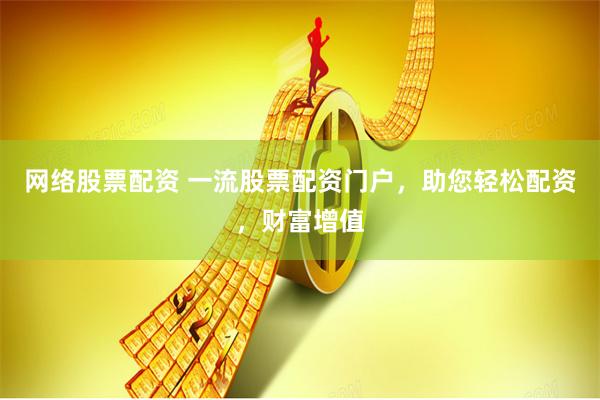 网络股票配资 一流股票配资门户，助您轻松配资，财富增值