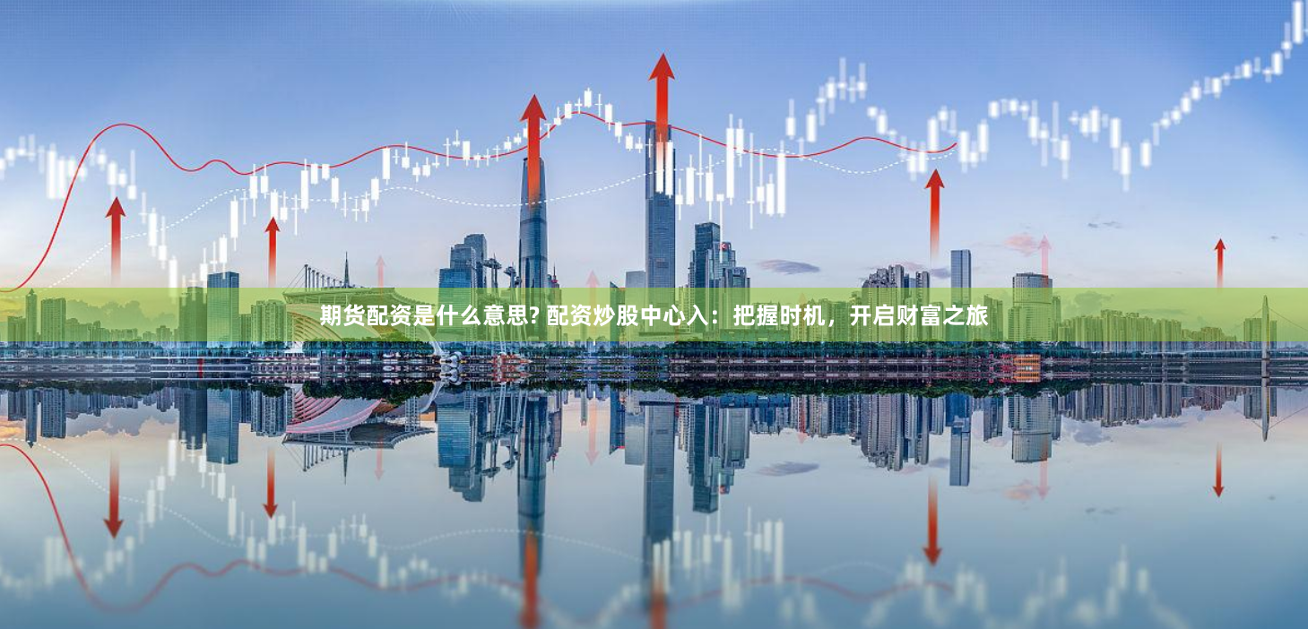 期货配资是什么意思? 配资炒股中心入：把握时机，开启财富之旅