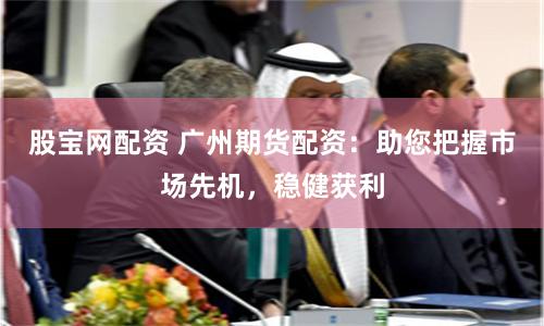 股宝网配资 广州期货配资：助您把握市场先机，稳健获利