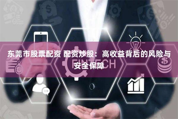 东莞市股票配资 配资炒股：高收益背后的风险与安全保障