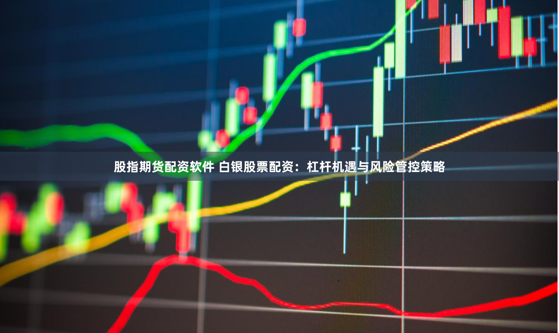 股指期货配资软件 白银股票配资：杠杆机遇与风险管控策略