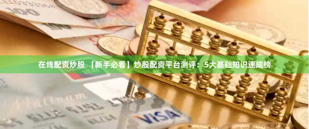 在线配资炒股 【新手必看】炒股配资平台测评：5大基础知识速成榜
