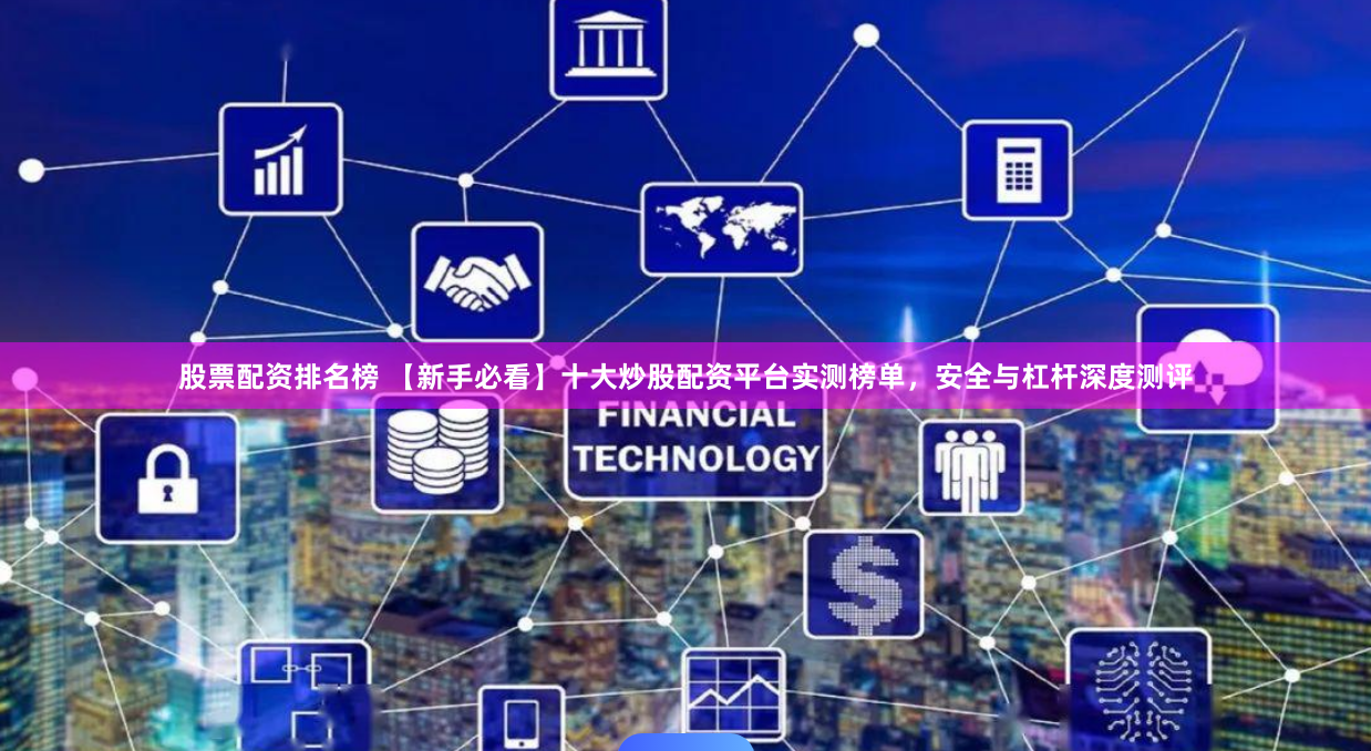 股票配资排名榜 【新手必看】十大炒股配资平台实测榜单，安全与杠杆深度测评