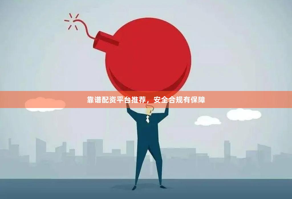 靠谱配资平台推荐，安全合规有保障