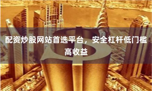 配资炒股网站首选平台，安全杠杆低门槛高收益